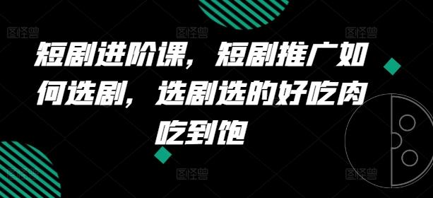 短剧进阶课，短剧推广如何选剧，选剧选的好吃肉吃到饱-副业资源站