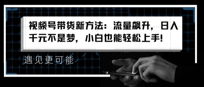 视频号带货新方法：流量飙升，日入千元不是梦，小白也能轻松上手【揭秘】-副业资源站