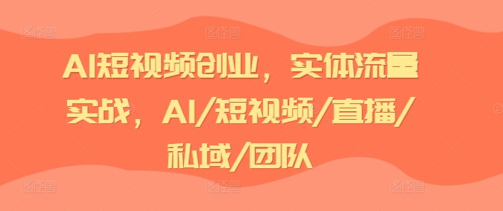 AI短视频创业，实体流量实战，AI/短视频/直播/私域/团队-副业资源站