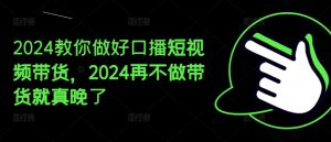 2024教你做好口播短视频带货，2024再不做带货就真晚了-副业资源站