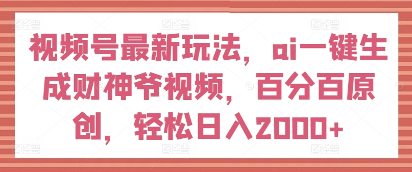 视频号最新玩法，ai一键生成财神爷视频，百分百原创，轻松日入2000+【揭秘】-副业资源站