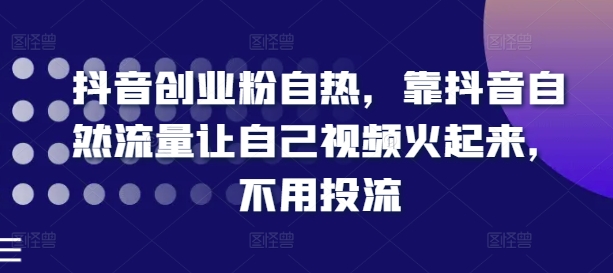 抖音创业粉自热，靠抖音自然流量让自己视频火起来，不用投流-副业资源站