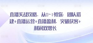 直播实战攻略，​从0~1教你：团队搭建+直播运营+直播盈利，突破获客+利润双增长-副业资源站