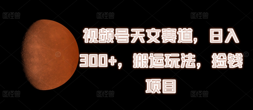 “视频号天文赛道：日赚300+的副业秘籍，搬运玩法轻松捡钱”-副业资源站