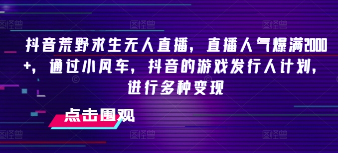 “抖音荒野求生直播新风口，2024年副业爆赚秘籍，小风车+游戏发行人计划，轻松变现超2000+人气”-副业资源站