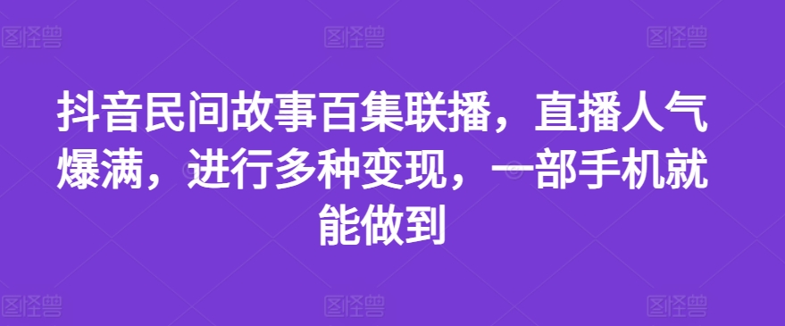 “抖音民间故事直播：手机创业新风口，百集联播引爆副业收入！”-副业资源站