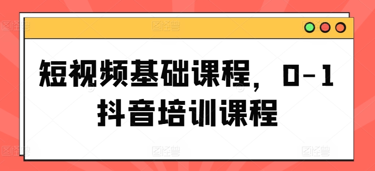 “抖音短视频变现秘籍：边上班边学的0基础副业赚钱课”-副业资源站