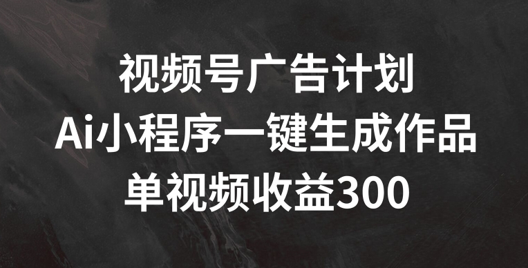 2024视频号躺赚秘籍：AI小程序自动化创作，副业单视频狂赚300+！-副业资源站