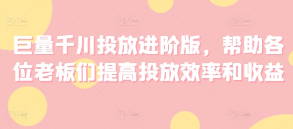 千川投放高手秘籍：副业新风口，上班族&老板必学，翻倍投放效率与收益！-副业资源站