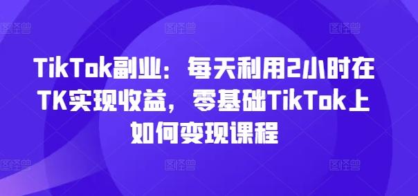 TikTok副业速成：2小时日赚秘籍，零基础变现课程大公开-副业资源站