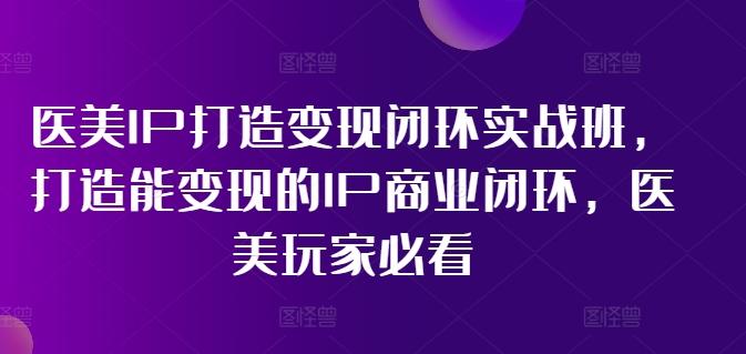 医美IP速成变现实战课：边工作边打造赚钱机器，医美从业者副业新风口！-副业资源站