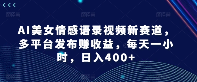 AI美女情感视频爆火赛道，日赚400+秘籍，多平台布局躺赚！-副业资源站