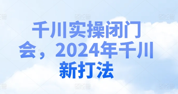 2024千川新打法揭秘：闭门实操会，掌握最新赢利秘籍-副业资源站