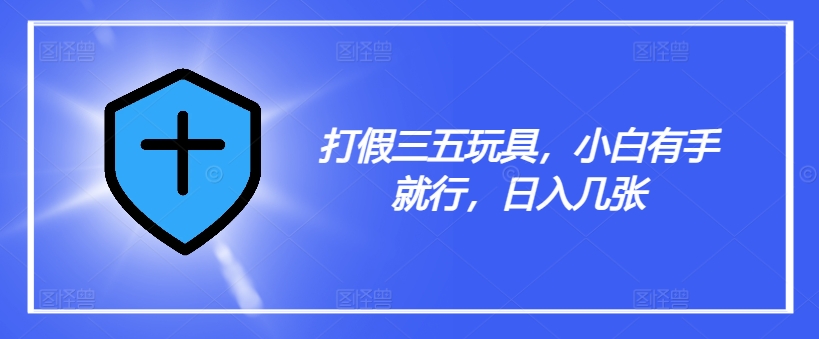 揭秘三五玩具打假秘籍，小白轻松上手，日赚数张不是梦！-副业资源站