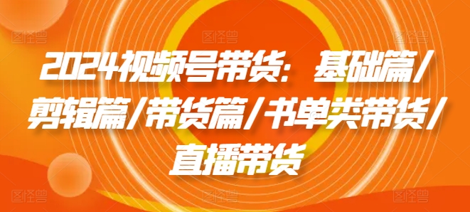 2024视频号带货全攻略：从剪辑到直播，书单带货秘籍一网打尽-副业资源站