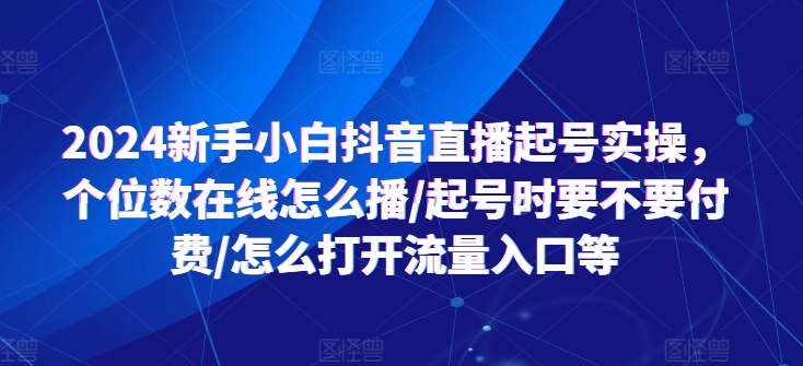 2024新手小白抖音直播起号实操，个位数在线怎么播/起号时要不要付费/怎么打开流量入口等-副业资源站