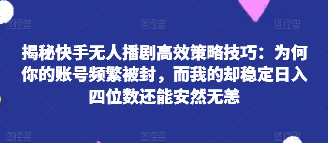 揭秘快手无人播剧高效策略技巧：为何你的账号频繁被封，而我的却稳定日入四位数还能安然无恙【揭秘】-副业资源站