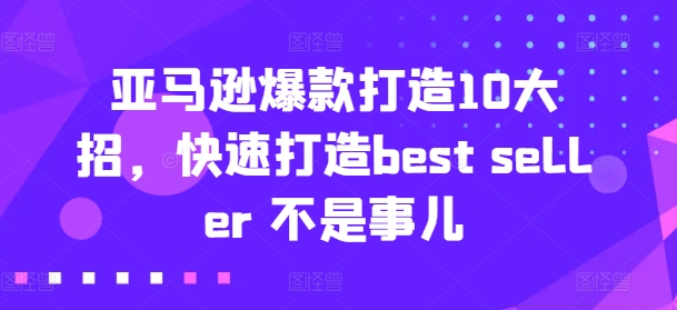 亚马逊爆款打造10大招，快速打造best seller 不是事儿-副业资源站