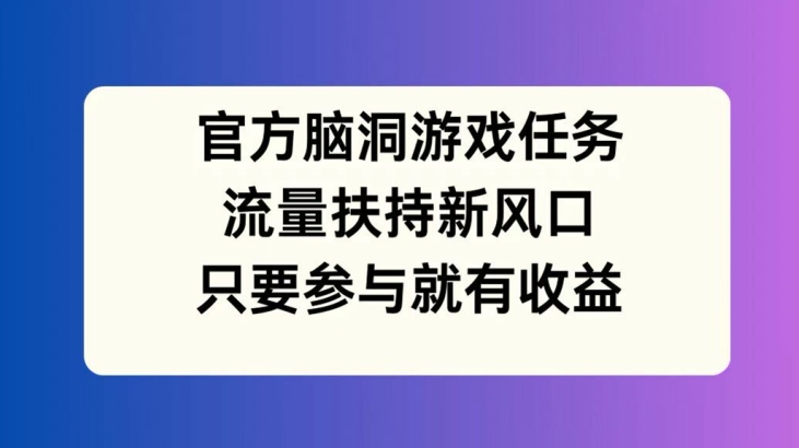 官方脑洞游戏任务，流量扶持新风口，只要参与就有收益【揭秘】-副业资源站