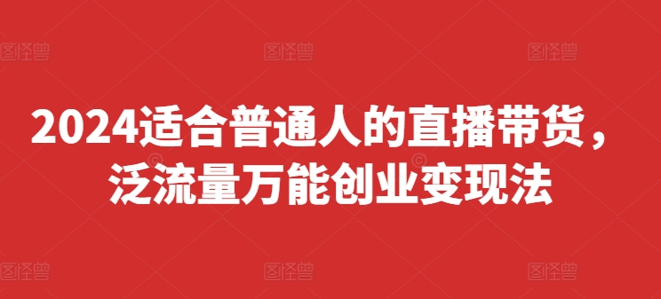 2024普通人直播带货爆红秘籍：泛流量变现快车道，四步速成百万收益（8月最新）-副业资源站