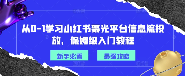 小红书聚光平台信息流投放：零基础到精通，一键解锁爆量秘籍-副业资源站