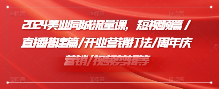 2024美业同城流量爆红秘籍：短视频+直播搭建+开业&周年庆典营销全攻略+视频剪辑绝技-副业资源站