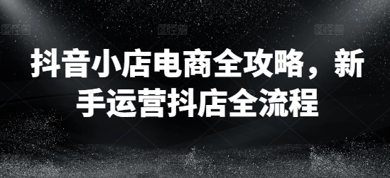 抖音小店电商爆红秘籍：新手一步到位的抖店运营全攻略-副业资源站