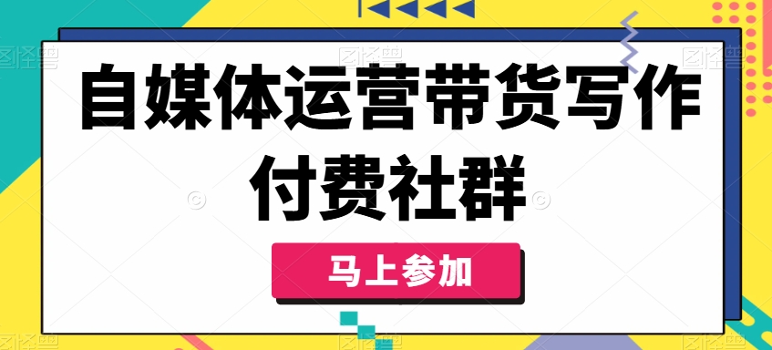 自媒体人必学：带货秘籍解锁，付费社群助你写作变现飞跃-副业资源站