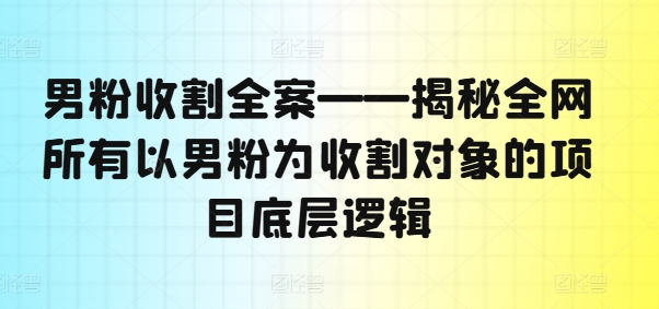 男粉营销大揭秘：解锁全网男粉收割项目背后的顶级策略-副业资源站