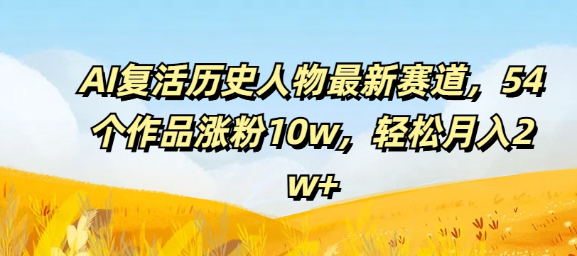 AI复活古人狂潮！54作爆红吸粉10万+，揭秘月赚2万+新蓝海-副业资源站