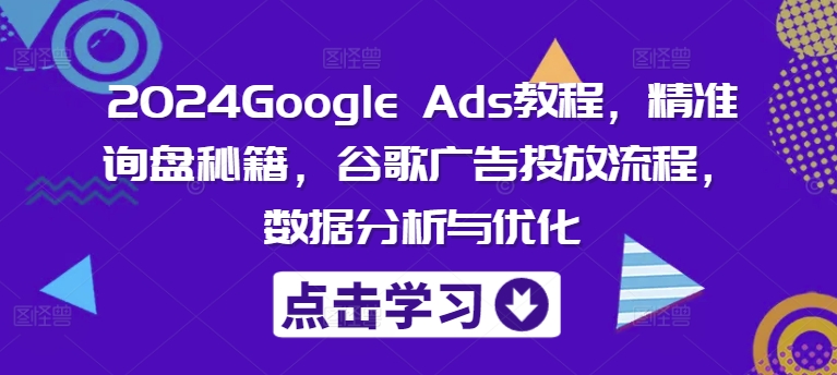 2024谷歌广告爆单秘籍：Google Ads精准投放+数据分析优化全攻略-副业资源站