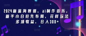 2024 AI音乐新蓝海:小白速成日赚300+的秘密玩法大公开-副业资源站