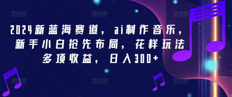 2024 AI音乐新蓝海：小白速成日赚300+的秘密玩法大公开-副业资源站