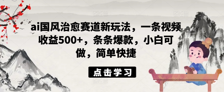 AI国风治愈新蓝海，视频创作日入500+，爆款频出，小白秒上手速盈利-副业资源站