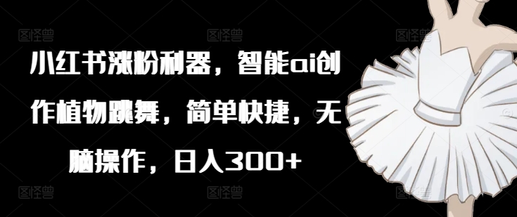 小红书爆粉秘籍：AI植舞神器，一键创作，日赚300+轻松躺赚-副业资源站