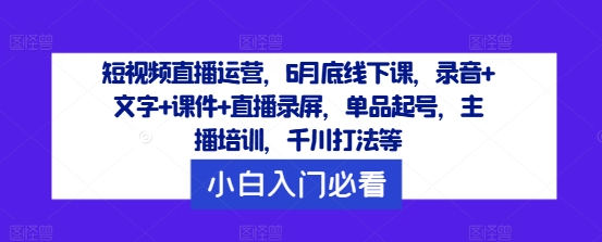 6月底短视频直播运营线下课：单品起号秘籍+主播速成班，含千川打法，全程录音课件直播回放-副业资源站