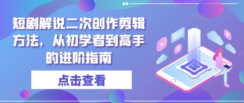 短剧解说剪辑秘籍：零基础到大神的爆款创作进阶之路-副业资源站