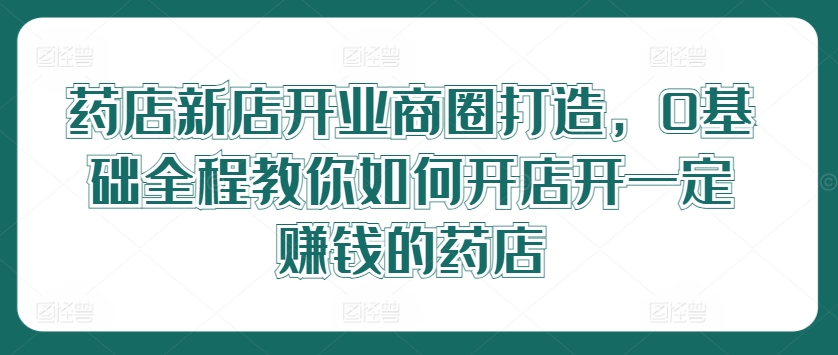 药店开业必赚秘籍：零基础打造火爆商圈，新店盈利全程指导-副业资源站