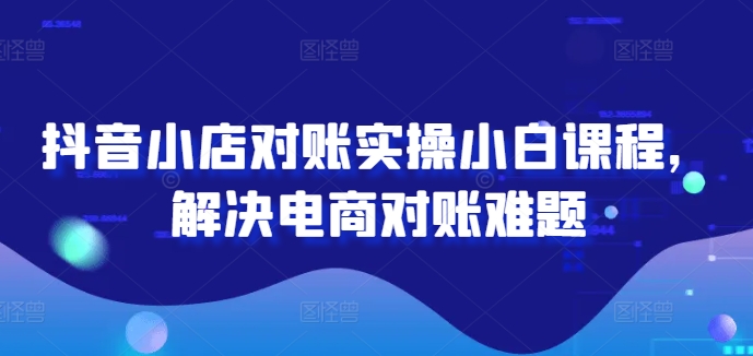 抖音小店对账秘籍：小白秒变高手，电商对账难题一网打尽-副业资源站