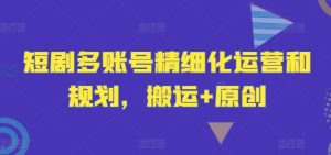 短剧运营新纪元:多账号精细化规划,搬运原创双轮驱动策略-副业资源站