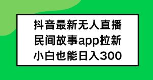 抖音无人直播+民间故事APP爆红拉新法，小白日赚300+秘密全公开-副业资源站