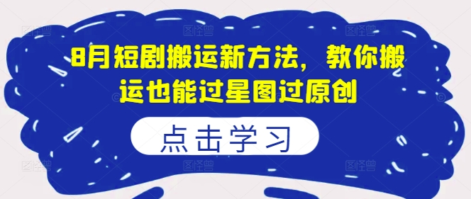 8月揭秘：短剧搬运新策略，轻松过星图原创认证秘籍-副业资源站