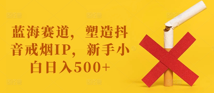 抖音戒烟IP爆火秘籍：新手小白也能日赚500+蓝海掘金攻略-副业资源站