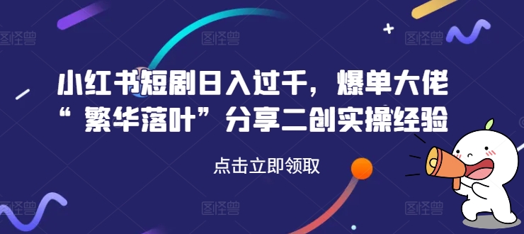 小红书短剧日赚千元秘籍！爆单大佬繁华落叶亲授二创实战精髓-副业资源站