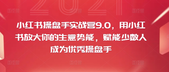 小红书操盘手实战营9.0，用小红书放大你的生意势能，赋能少数人成为优秀操盘手-副业资源站