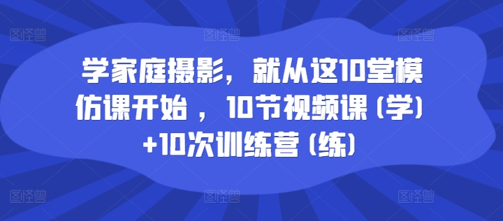 学家庭摄影，就从这10堂模仿课开始 ，10节视频课(学)+10次训练营(练)-副业资源站