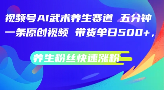 视频号AI武术养生赛道，五分钟一条原创视频，带货单日几张，养生粉丝快速涨粉【揭秘】-副业资源站