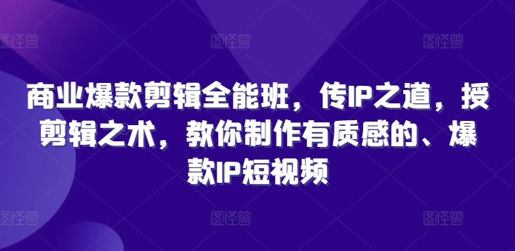 商业爆款剪辑全能班，传IP之道，授剪辑之术，教你制作有质感的、爆款IP短视频-副业资源站