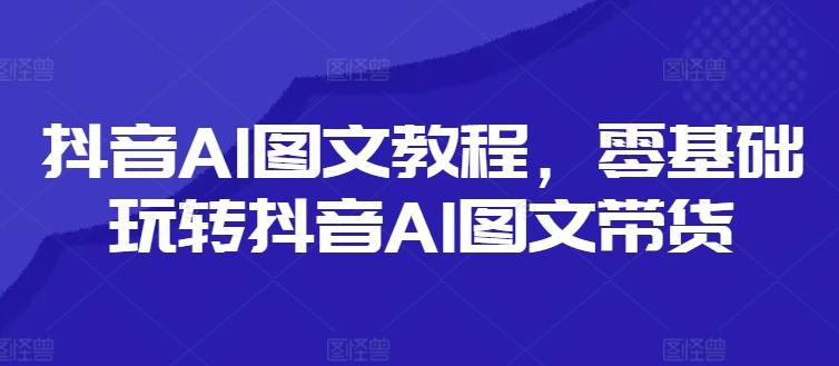 抖音AI图文带货秘籍：零基础秒变带货达人-副业资源站