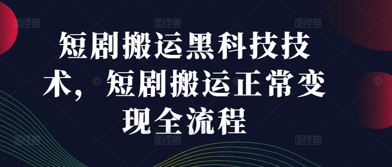 短剧搬运黑科技技术，短剧搬运正常变现全流程-副业资源站